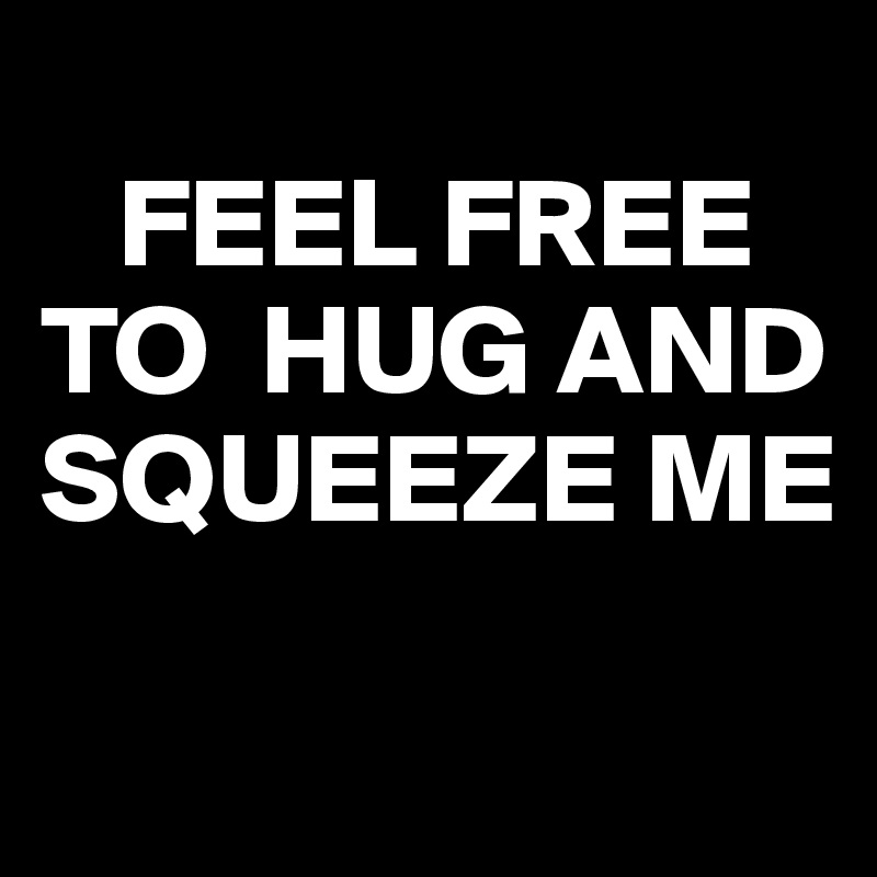 
   FEEL FREE TO  HUG AND SQUEEZE ME

