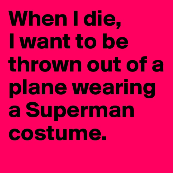 When I die, 
I want to be thrown out of a plane wearing a Superman costume.