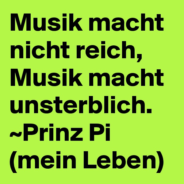 Musik macht nicht reich, Musik macht unsterblich. 
~Prinz Pi (mein Leben)