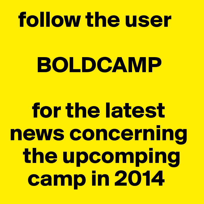   follow the user

      BOLDCAMP
 
     for the latest  news concerning  
   the upcomping  
    camp in 2014