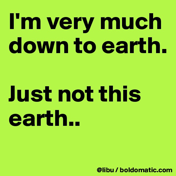 I'm very much down to earth.

Just not this earth..
