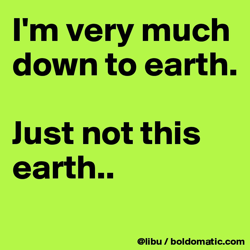 I'm very much down to earth.

Just not this earth..
