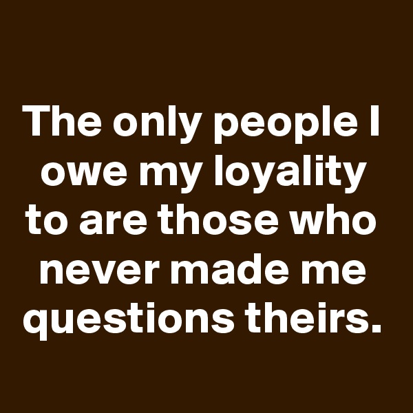 
The only people I owe my loyality to are those who never made me questions theirs.
