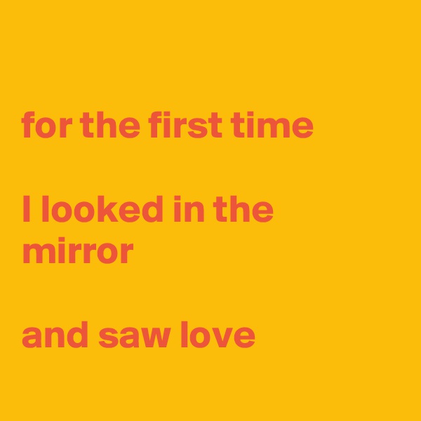 

for the first time

I looked in the mirror

and saw love
