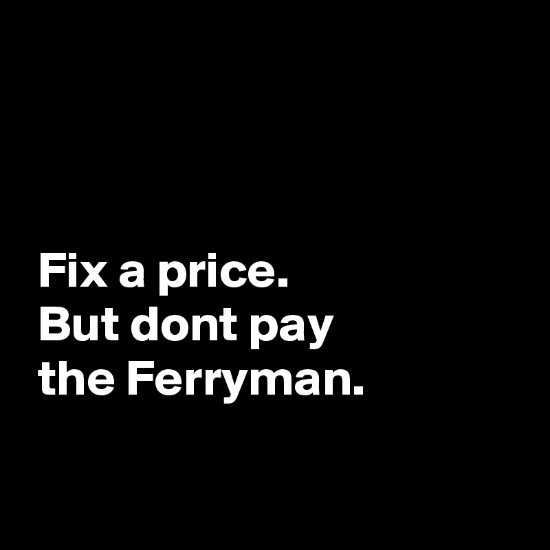 



 Fix a price. 
 But dont pay
 the Ferryman.

 