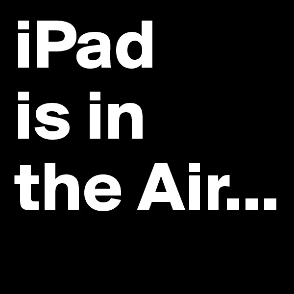 iPad
is in 
the Air...