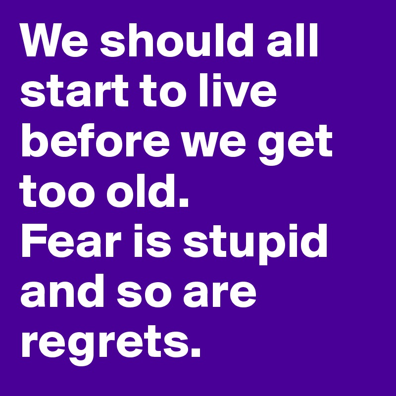 We should all start to live before we get too old.
Fear is stupid and so are regrets.