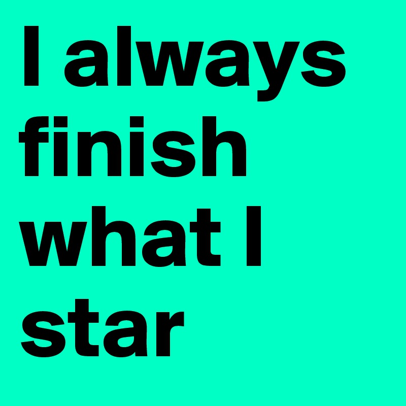 I always finish what I star