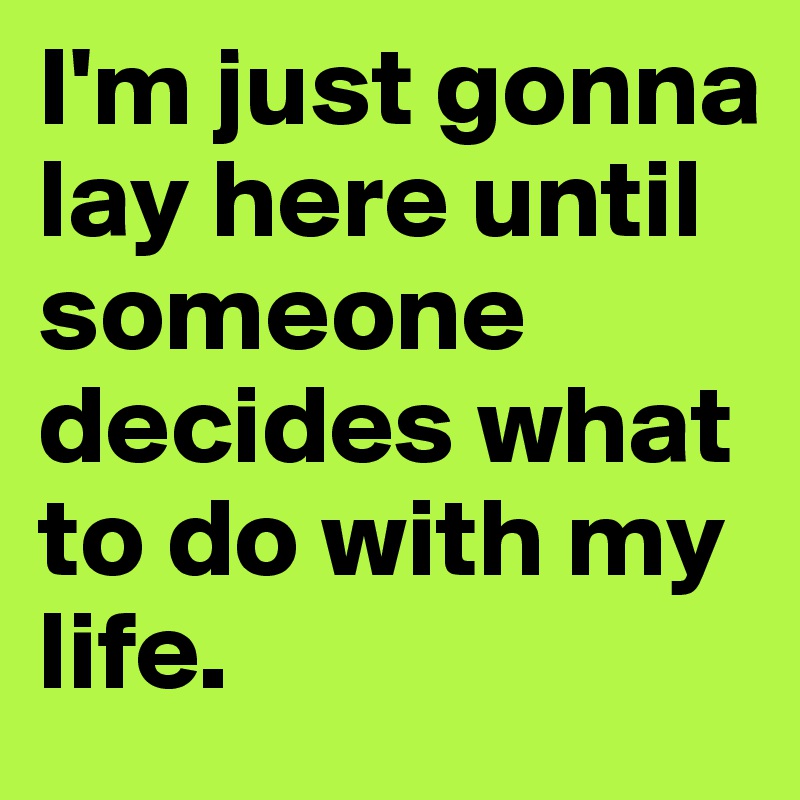 I'm just gonna lay here until someone decides what to do with my life.