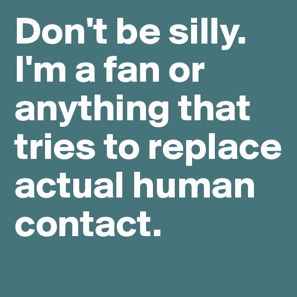 Don't be silly. I'm a fan or anything that tries to replace actual human contact. 
