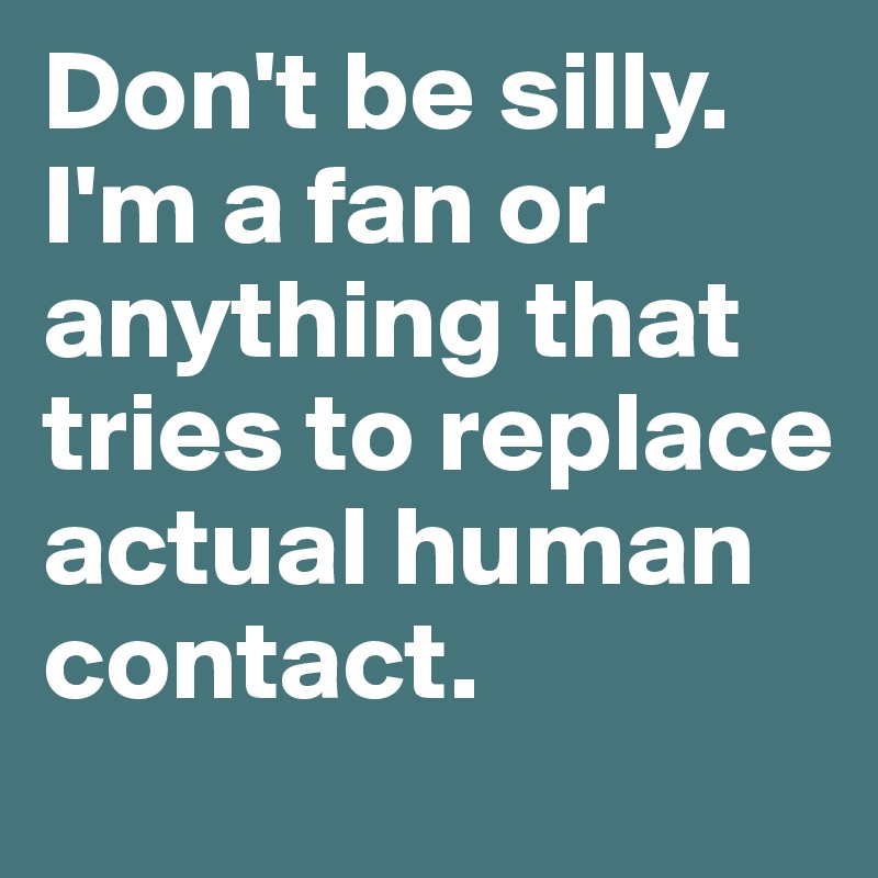 Don't be silly. I'm a fan or anything that tries to replace actual human contact. 