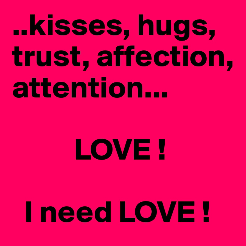 ..kisses, hugs, trust, affection, attention... 
        
          LOVE ! 

  I need LOVE ! 
