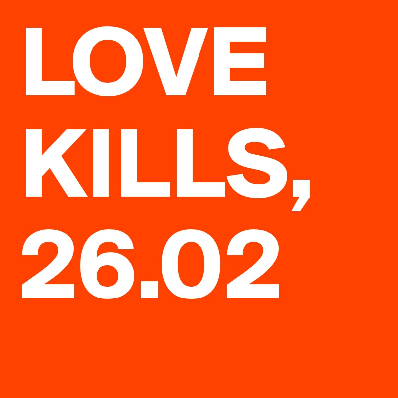 LOVE KILLS, 
26.02