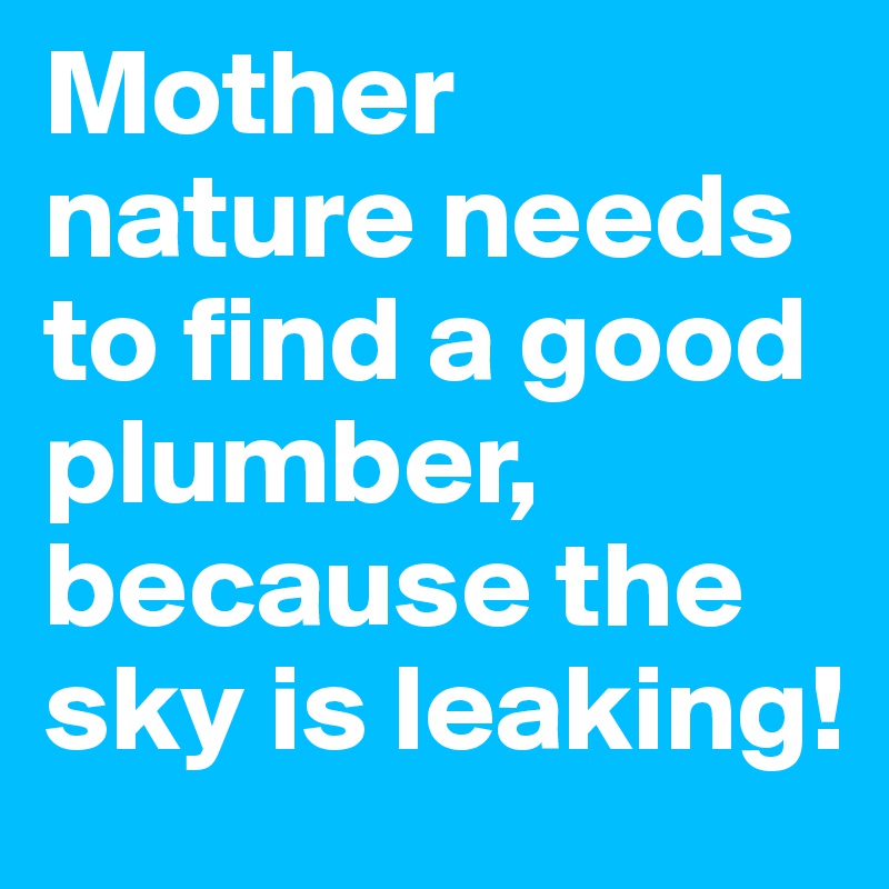 Mother nature needs to find a good plumber, because the sky is leaking!