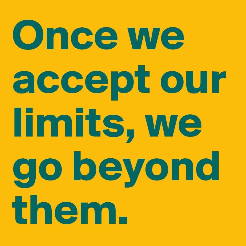 Once we accept our limits, we go beyond them. 