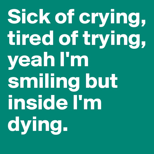 Sick of crying,
tired of trying, yeah I'm smiling but inside I'm dying.