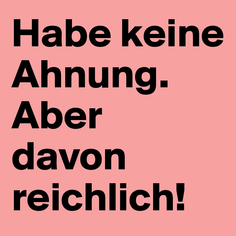 Habe keine Ahnung. Aber davon reichlich!