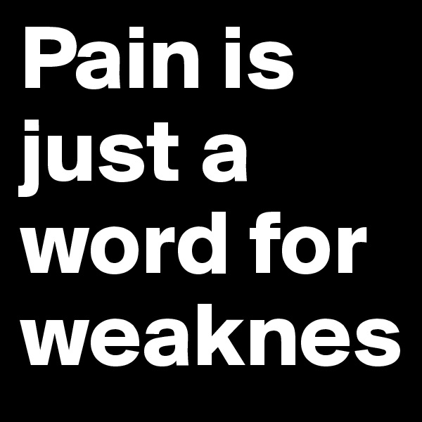 Pain is just a word for weaknes