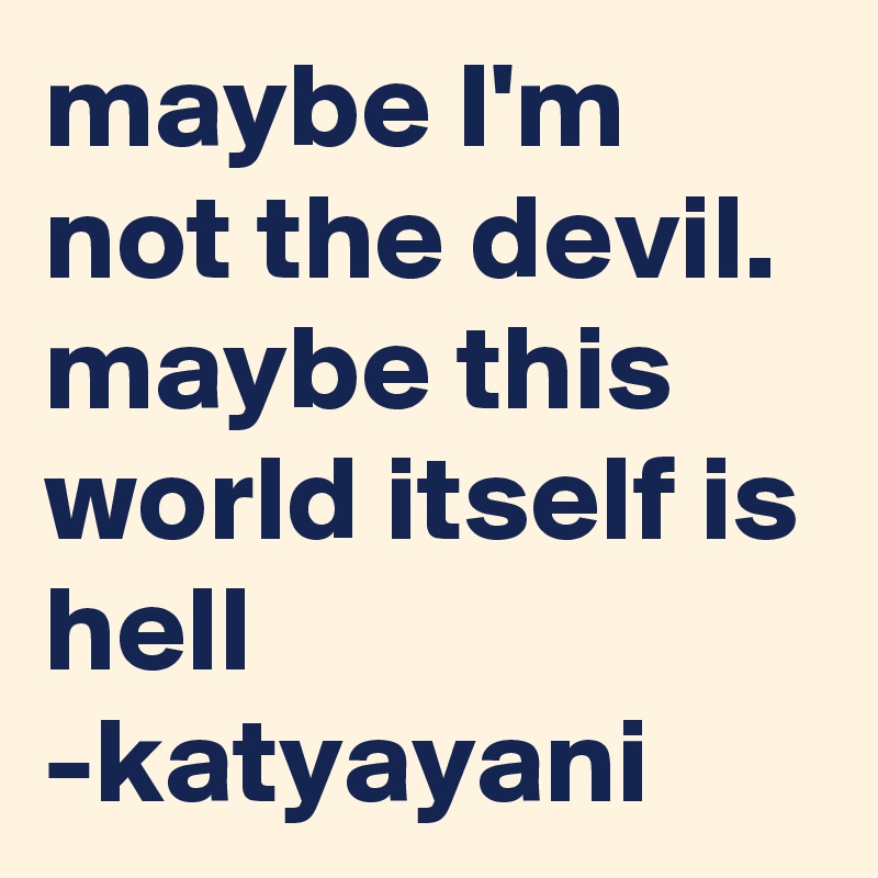 maybe I'm not the devil. maybe this world itself is hell 
-katyayani 