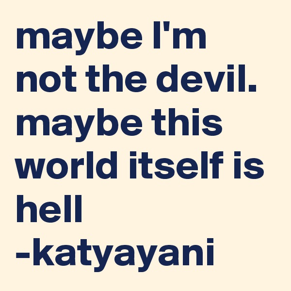maybe I'm not the devil. maybe this world itself is hell 
-katyayani 