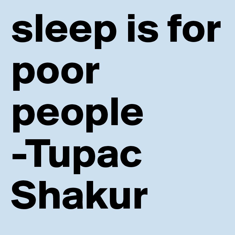 sleep is for poor people
-Tupac Shakur 