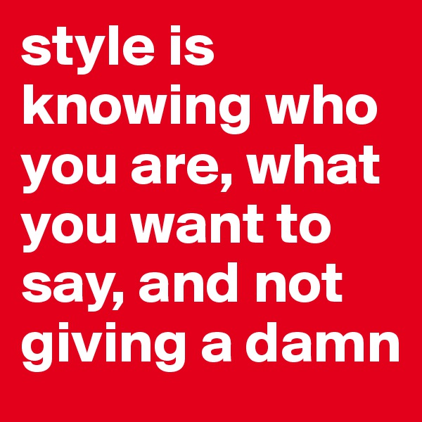 style is knowing who you are, what you want to say, and not giving a damn