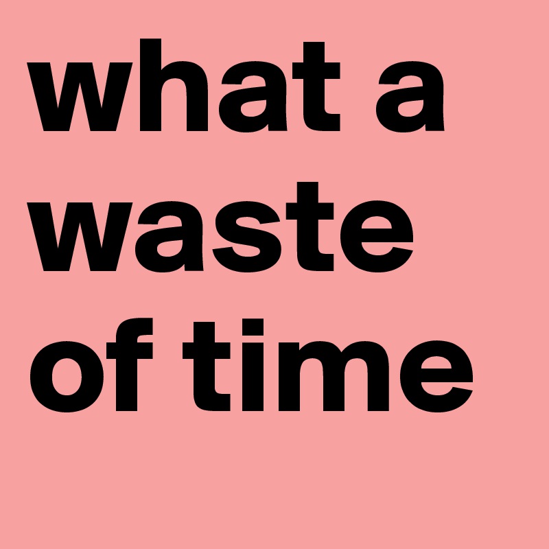 what a waste of time