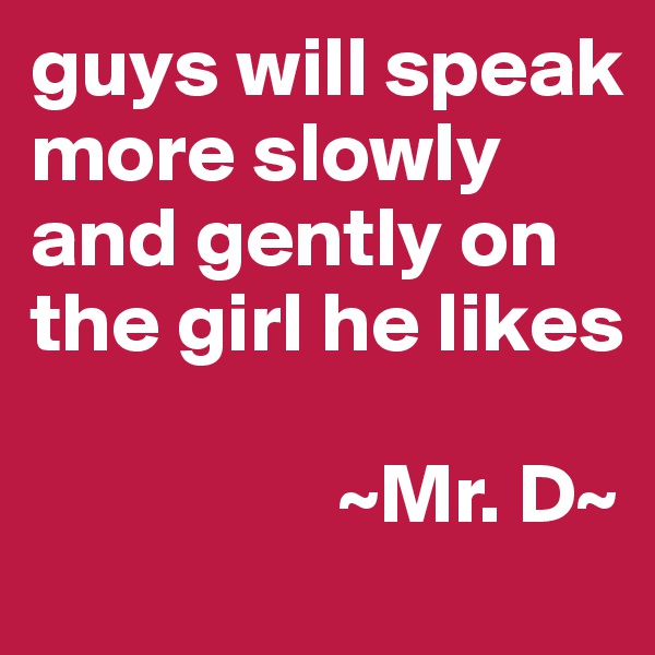 guys will speak more slowly and gently on the girl he likes

                  ~Mr. D~