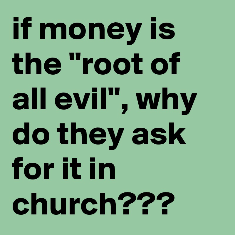 if money is the "root of all evil", why do they ask for it in church???