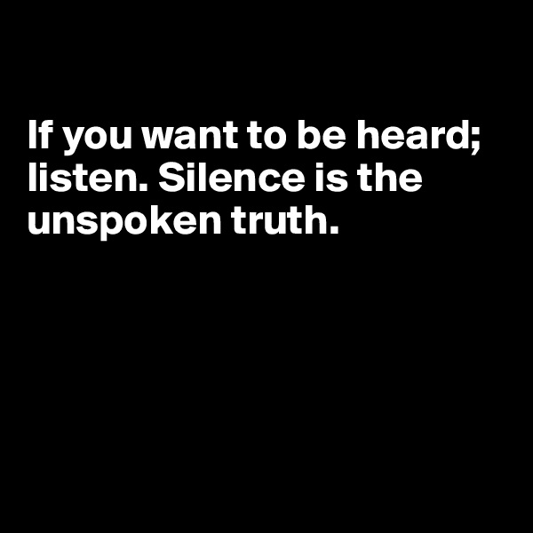 

If you want to be heard; listen. Silence is the unspoken truth. 





