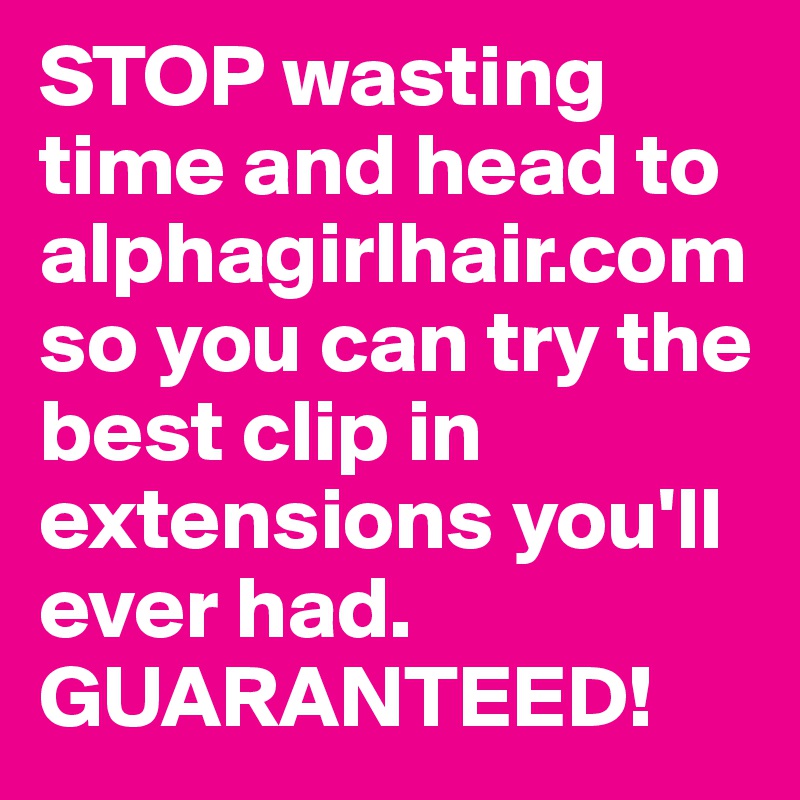 STOP wasting time and head to alphagirlhair.com
so you can try the best clip in extensions you'll ever had. GUARANTEED!