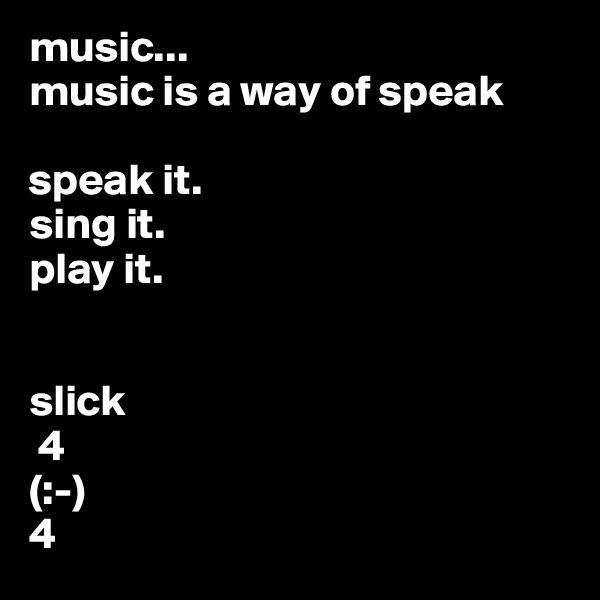 music...
music is a way of speak

speak it.
sing it.
play it.


slick
 4
(:-)
4