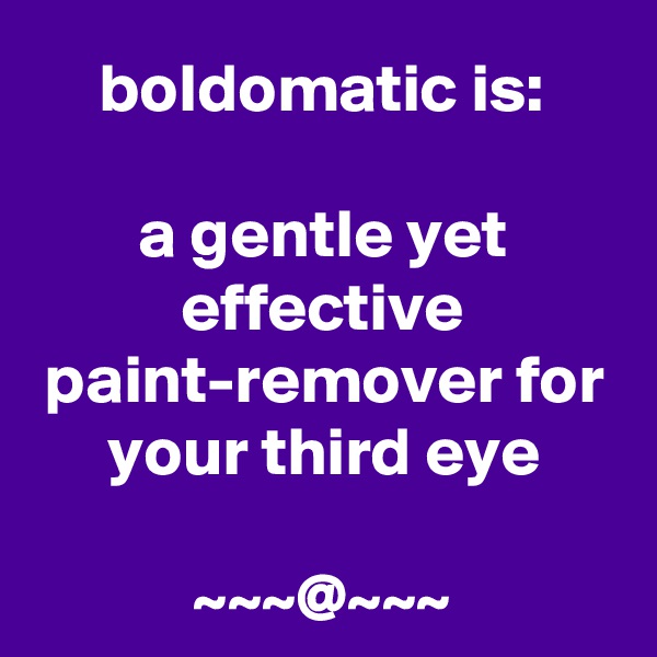 boldomatic is:

a gentle yet effective paint-remover for your third eye

~~~@~~~