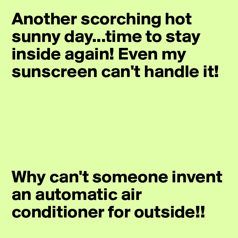 Another scorching hot sunny day...time to stay inside again! Even my sunscreen can't handle it!





Why can't someone invent an automatic air conditioner for outside!! 