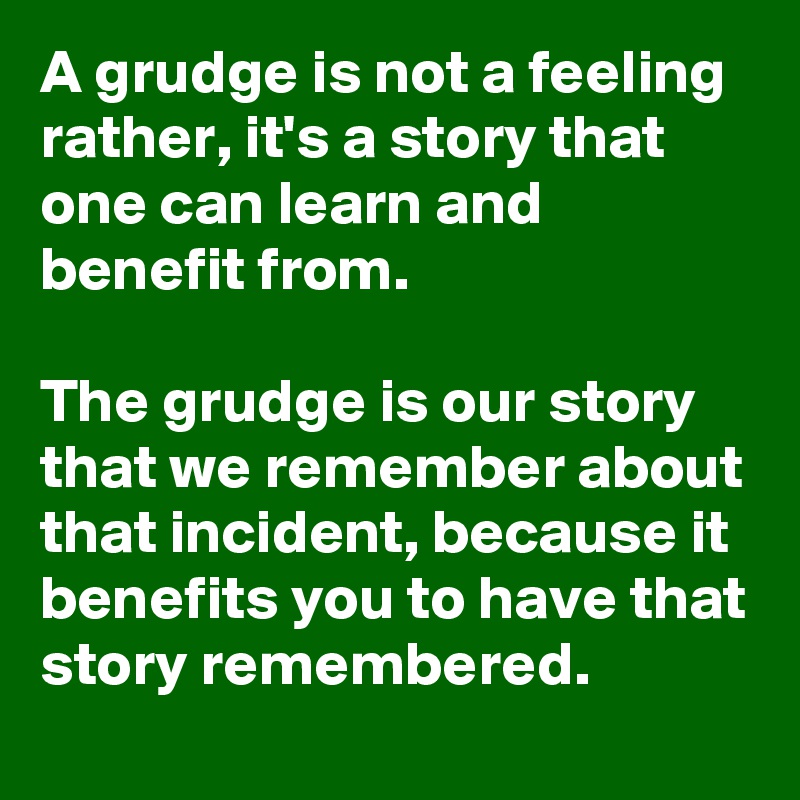 A grudge is not a feeling rather, it's a story that one can learn and benefit from.

The grudge is our story that we remember about that incident, because it benefits you to have that story remembered.