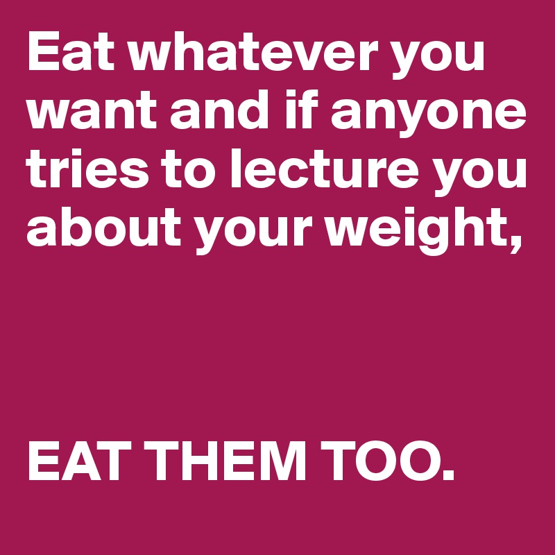 Eat whatever you want and if anyone tries to lecture you about your weight,



EAT THEM TOO. 