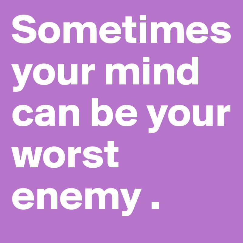 Sometimes your mind can be your worst enemy .
