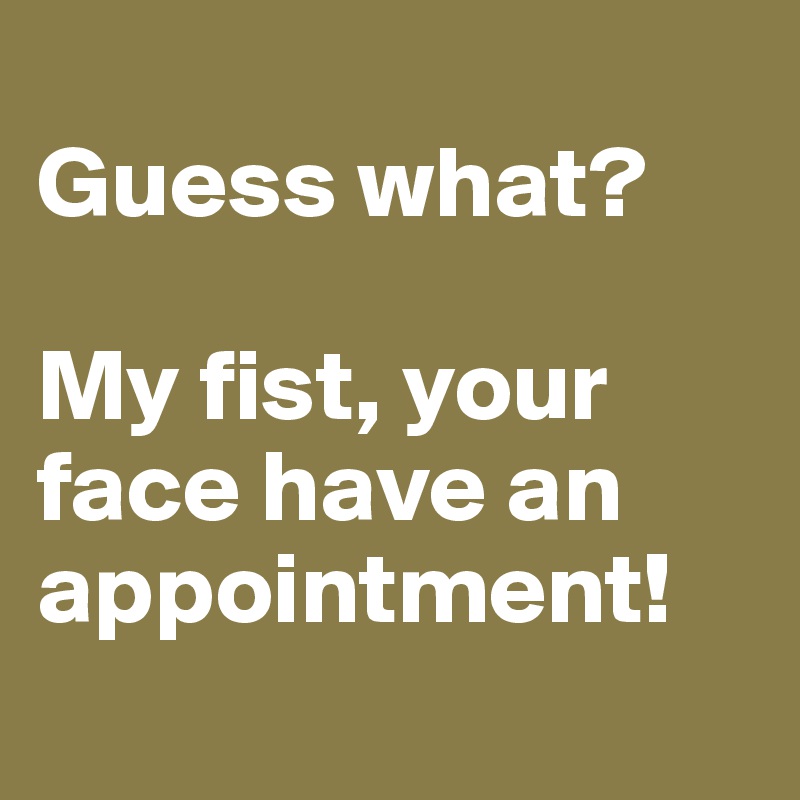 
Guess what?

My fist, your face have an appointment!
