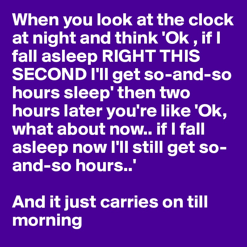 When you look at the clock at night and think 'Ok , if I fall asleep RIGHT THIS SECOND I'll get so-and-so hours sleep' then two hours later you're like 'Ok, what about now.. if I fall asleep now I'll still get so-and-so hours..' 

And it just carries on till morning
