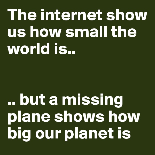 The internet show us how small the world is..


.. but a missing plane shows how big our planet is