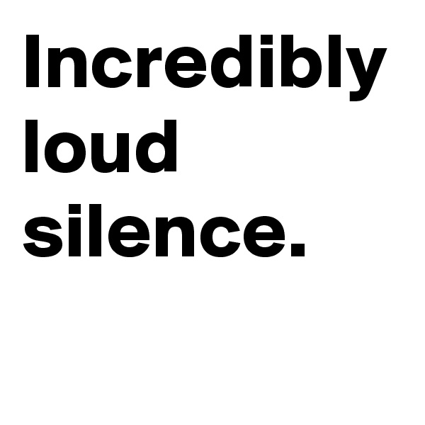 Incredibly loud silence.