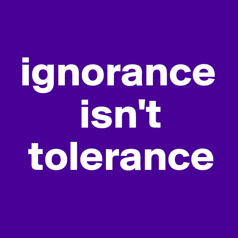 
 ignorance 
        isn't   
  tolerance

