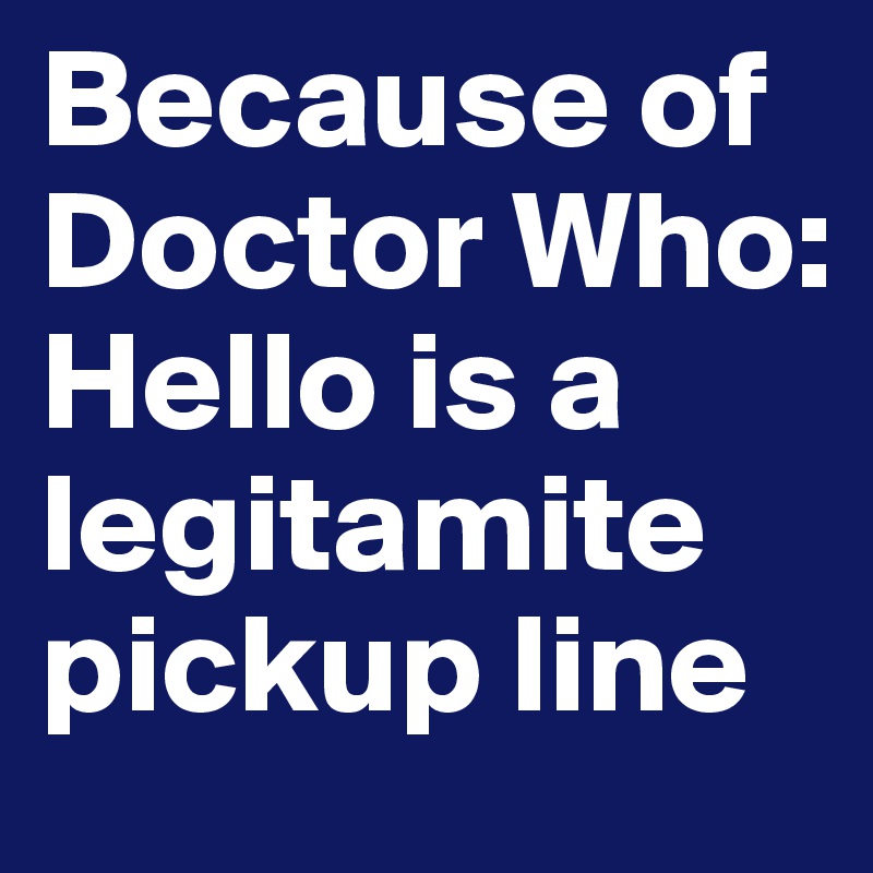 Because of Doctor Who: Hello is a legitamite pickup line