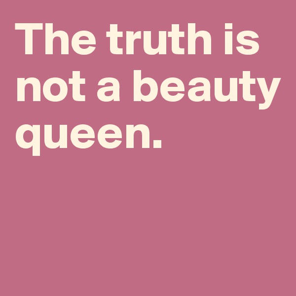 The truth is not a beauty queen.  

