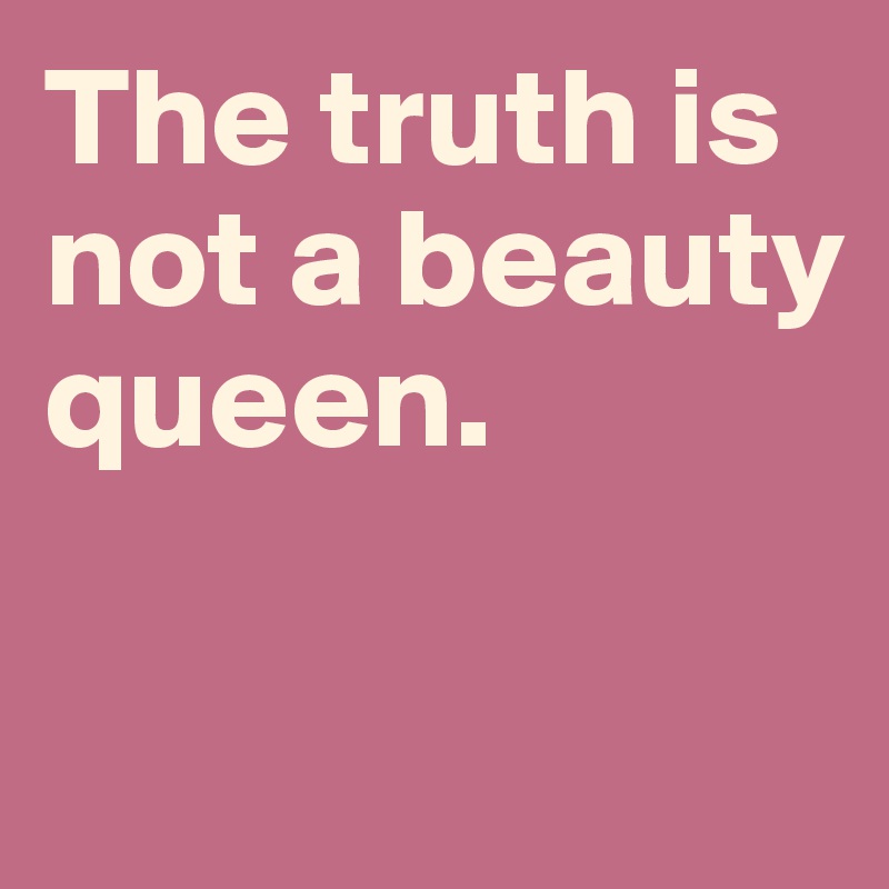 The truth is not a beauty queen.  

