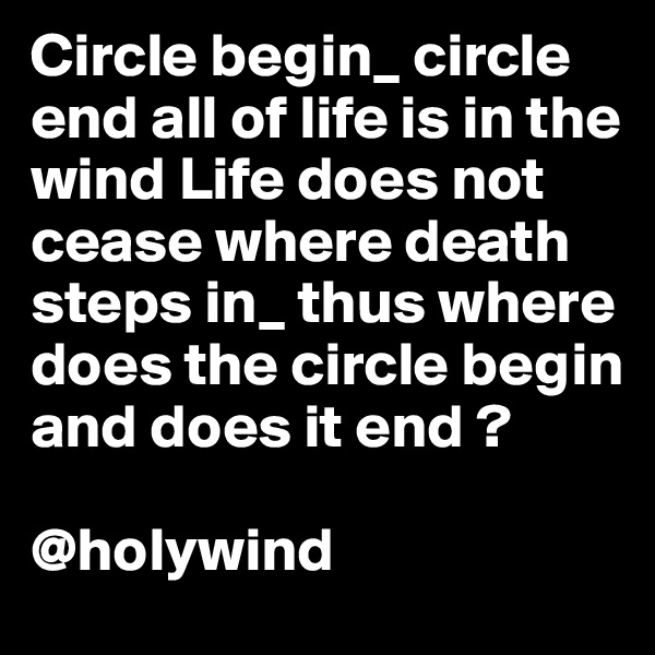 Circle begin_ circle end all of life is in the wind Life does not cease where death steps in_ thus where does the circle begin and does it end ?

@holywind