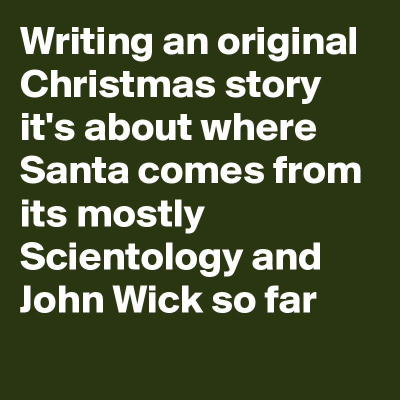 Writing an original Christmas story it's about where Santa comes from its mostly Scientology and John Wick so far