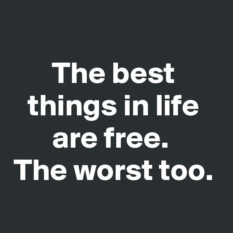 
The best things in life are free. 
The worst too.
