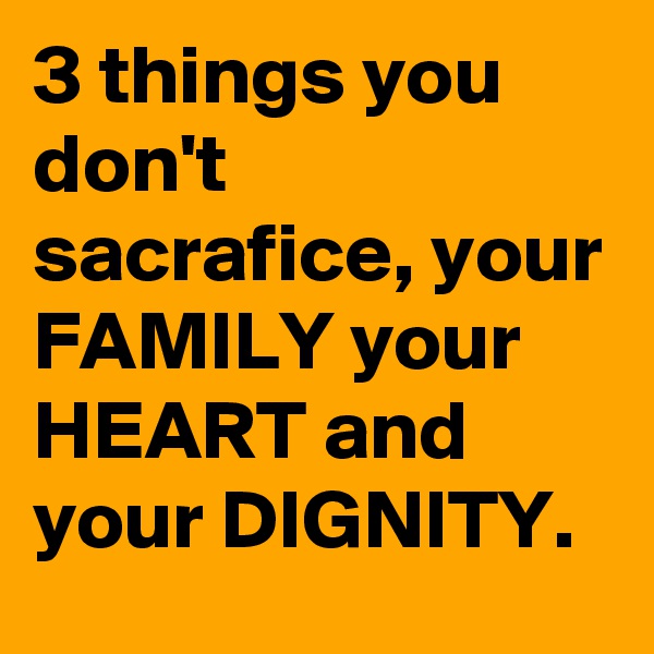3 things you don't sacrafice, your FAMILY your HEART and your DIGNITY.