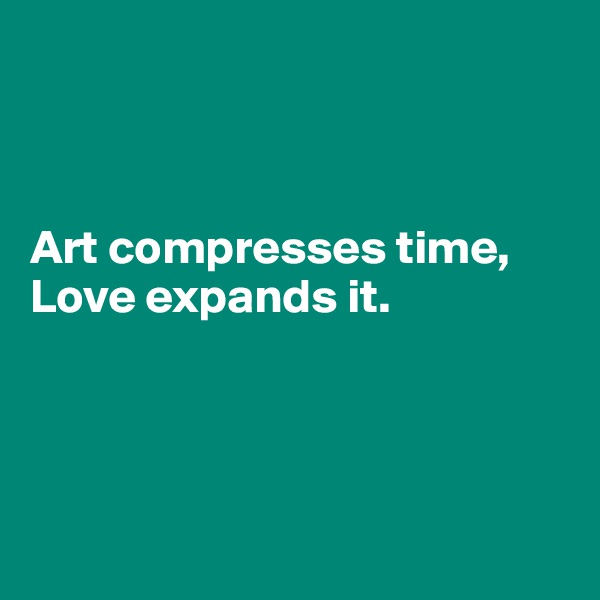 



Art compresses time, 
Love expands it.




